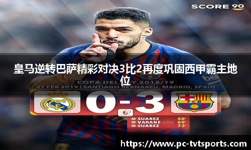 皇马逆转巴萨精彩对决3比2再度巩固西甲霸主地位